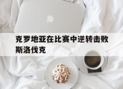 乐鱼体育在线-克罗地亚在比赛中逆转击败斯洛伐克